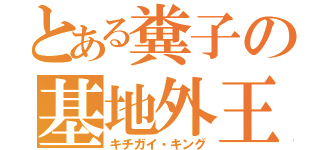 とある糞子の基地外王（キチガイ・キング）