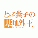 とある糞子の基地外王（キチガイ・キング）