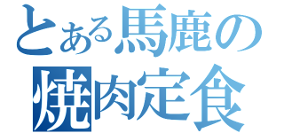 とある馬鹿の焼肉定食（）