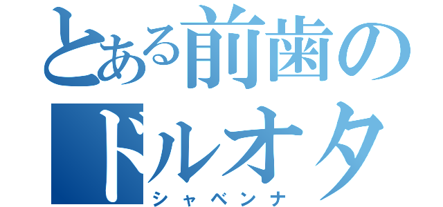 とある前歯のドルオタ（シャベンナ）