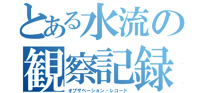 とある水流の観察記録（オブザベーション・レコード）