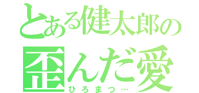 とある健太郎の歪んだ愛（ひろまつ…）