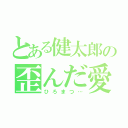 とある健太郎の歪んだ愛（ひろまつ…）