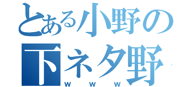 とある小野の下ネタ野郎（ｗｗｗ）