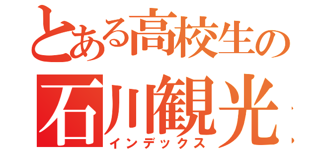 とある高校生の石川観光（インデックス）