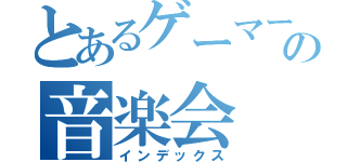 とあるゲーマーの音楽会（インデックス）