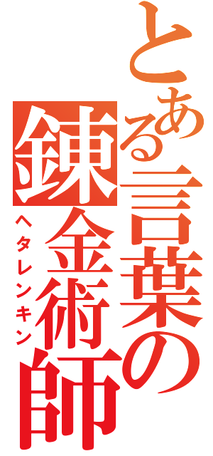 とある言葉の錬金術師（ヘタレンキン）