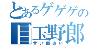 とあるゲゲゲの目玉野郎（言い間違い）