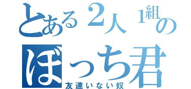 とある２人１組のぼっち君（友達いない奴）