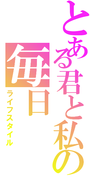 とある君と私の毎日（ライフスタイル）