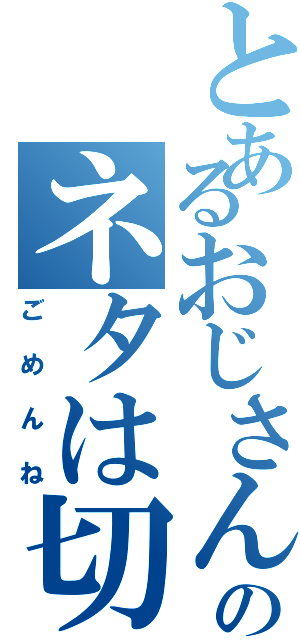 とあるおじさんのネタは切れました（ごめんね）