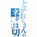 とあるおじさんのネタは切れました（ごめんね）