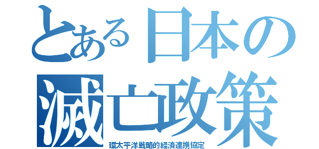 とある日本の滅亡政策（環太平洋戦略的経済連携協定）