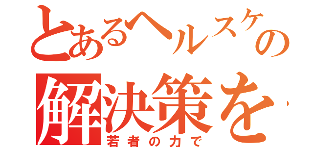 とあるヘルスケの解決策を（若者の力で）