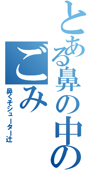 とある鼻の中のごみ（鼻くそシューター辻）