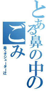 とある鼻の中のごみ（鼻くそシューター辻）