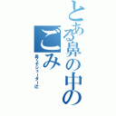 とある鼻の中のごみ（鼻くそシューター辻）