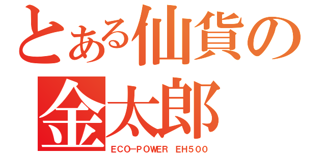 とある仙貨の金太郎（ＥＣＯ－ＰＯＷＥＲ ＥＨ５００）