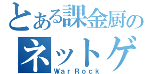 とある課金厨のネットゲー（ＷａｒＲｏｃｋ）