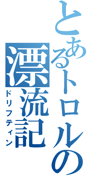 とあるトロルの漂流記（ドリフティン）