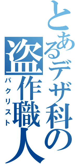 とあるデザ科の盗作職人（パクリスト）