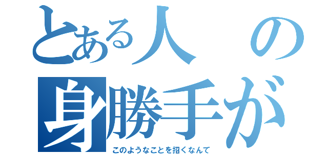 とある人の身勝手が（このようなことを招くなんて）