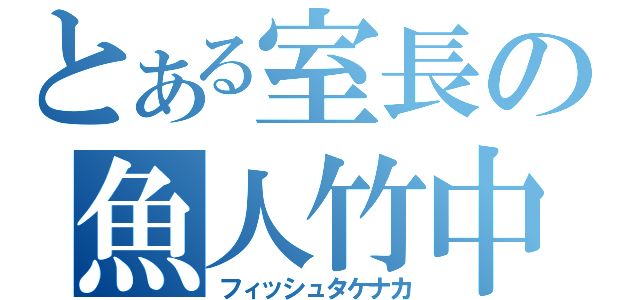 とある室長の魚人竹中（フィッシュタケナカ）