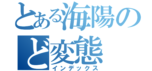 とある海陽のど変態（インデックス）