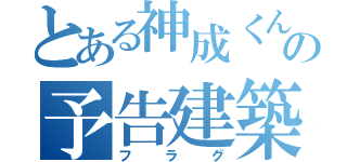 とある神成くんの予告建築（フラグ）