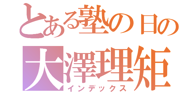 とある塾の日の大澤理矩（インデックス）