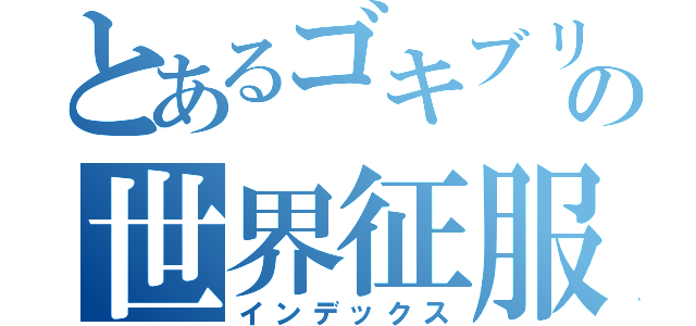 とあるゴキブリの世界征服（インデックス）