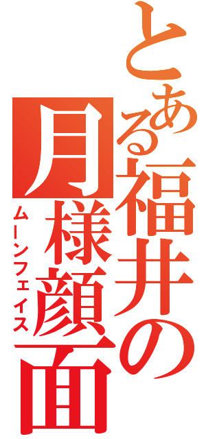 とある福井の月様顔面（ムーンフェイス）