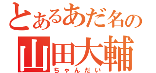 とあるあだ名の山田大輔（ちゃんだい）