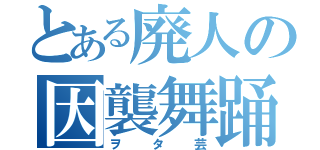 とある廃人の因襲舞踊（ヲタ芸）