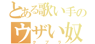 とある歌い手のウザい奴（クプラ）