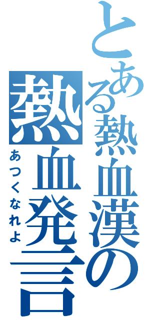 とある熱血漢の熱血発言（あつくなれよ）