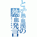 とある熱血漢の熱血発言（あつくなれよ）