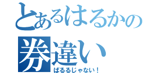 とあるはるかの券違い（ぱるるじゃない！）