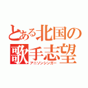 とある北国の歌手志望（アニソンシンガー）