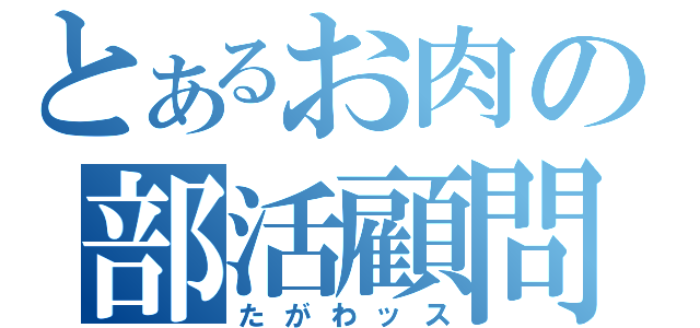 とあるお肉の部活顧問（たがわッス）