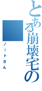 とある崩壊宅の（ノートさん）