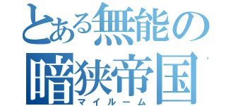 とある無能の暗狭帝国（マイルーム）