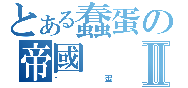 とある蠢蛋の帝國Ⅱ（傻蛋）