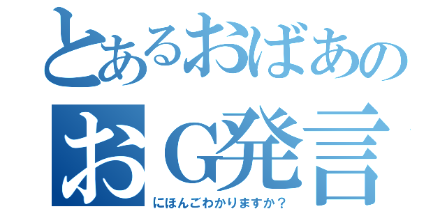 とあるおばあのおＧ発言（にほんごわかりますか？）