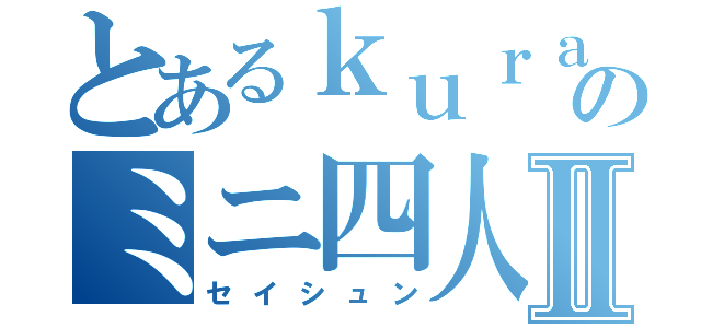 とあるｋｕｒａｍａのミニ四人生Ⅱ（セイシュン）