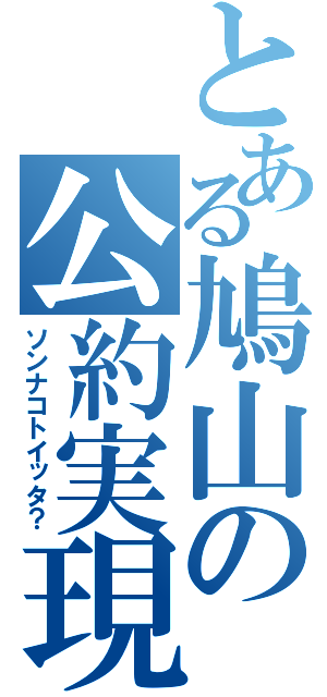 とある鳩山の公約実現（ソンナコトイッタ？）