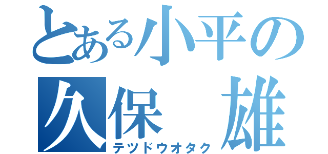 とある小平の久保 雄揮（テツドウオタク）