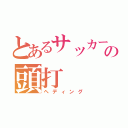 とあるサッカーの頭打（ヘディング）