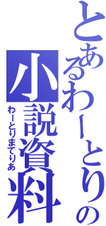 とあるわーとりふぁんの小説資料（わーとりまてりあ）