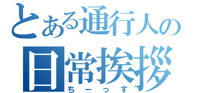 とある通行人の日常挨拶（ちーっす）